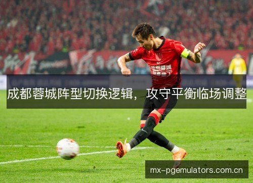 成都蓉城阵型切换逻辑，攻守平衡临场调整