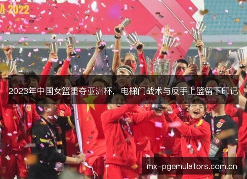 2023年中国女篮重夺亚洲杯，电梯门战术与反手上篮留下印记